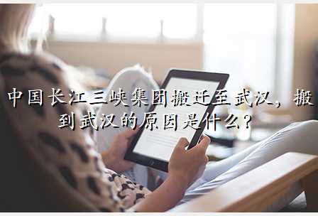 中国长江三峡集团搬迁至武汉，搬到武汉的原因是什么？